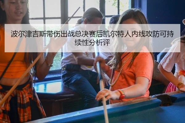 波尔津吉斯带伤出战总决赛后凯尔特人内线攻防可持续性分析评