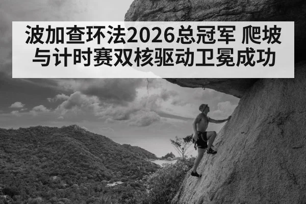 波加查环法2026总冠军 爬坡与计时赛双核驱动卫冕成功