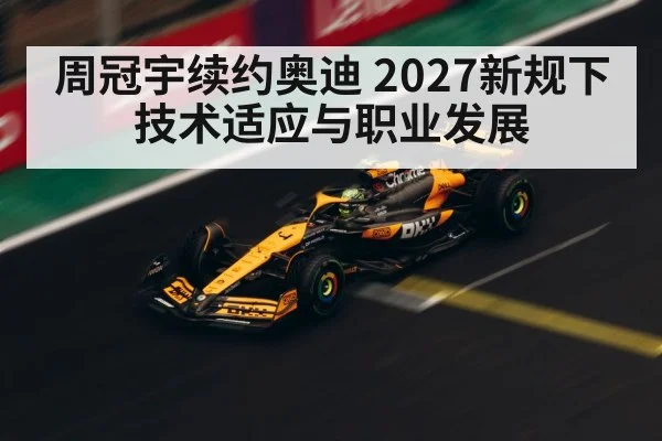 周冠宇续约奥迪 2027新规下技术适应与职业发展