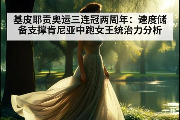 基皮耶贡奥运三连冠两周年：速度储备支撑肯尼亚中跑女王统治力分析