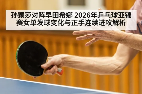 孙颖莎对阵早田希娜 2026年乒乓球亚锦赛女单发球变化与正手连续进攻解析
