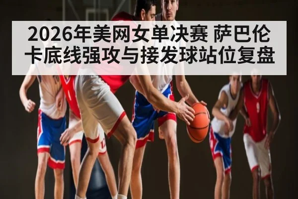 2026年美网女单决赛 萨巴伦卡底线强攻与接发球站位复盘