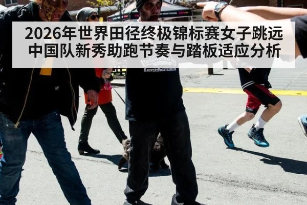 2026年世界田径终极锦标赛女子跳远中国队新秀助跑节奏与踏板适应分析