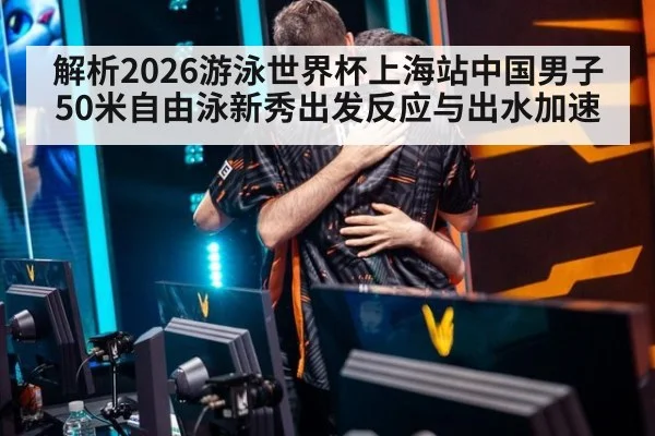 解析2026游泳世界杯上海站中国男子50米自由泳新秀出发反应与出水加速
