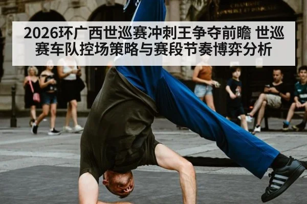 2026环广西世巡赛冲刺王争夺前瞻 世巡赛车队控场策略与赛段节奏博弈分析