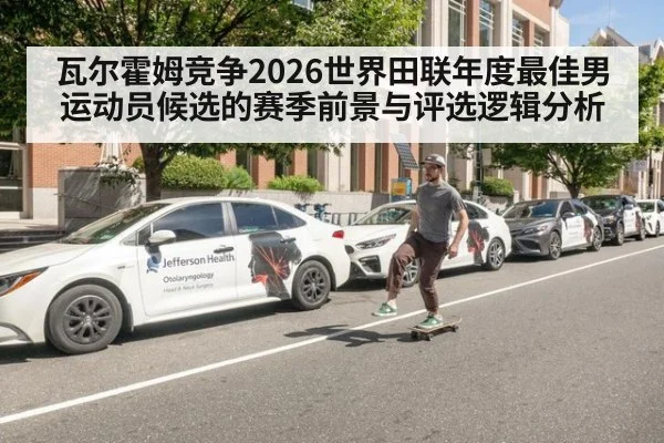 瓦尔霍姆竞争2026世界田联年度最佳男运动员候选的赛季前景与评选逻辑分析