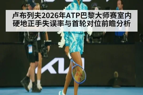 卢布列夫2026年ATP巴黎大师赛室内硬地正手失误率与首轮对位前瞻分析